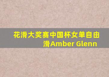 花滑大奖赛中国杯女单自由滑Amber Glenn